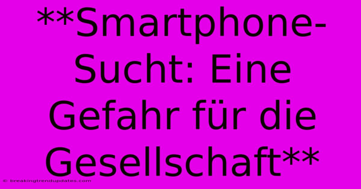 **Smartphone-Sucht: Eine Gefahr Für Die Gesellschaft**
