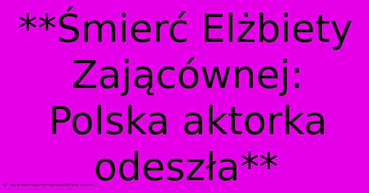 **Śmierć Elżbiety Zającównej: Polska Aktorka Odeszła**