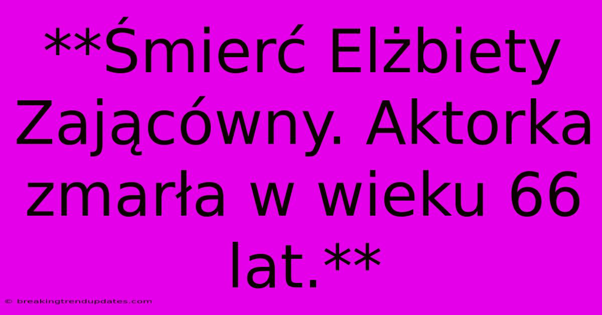 **Śmierć Elżbiety Zającówny. Aktorka Zmarła W Wieku 66 Lat.**