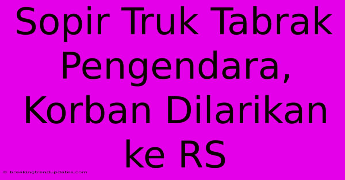 Sopir Truk Tabrak Pengendara, Korban Dilarikan Ke RS