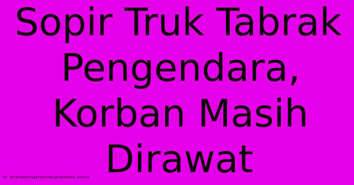 Sopir Truk Tabrak Pengendara, Korban Masih Dirawat Sopir Truk Tabrak Pengendara, Korban Masih Dirawat