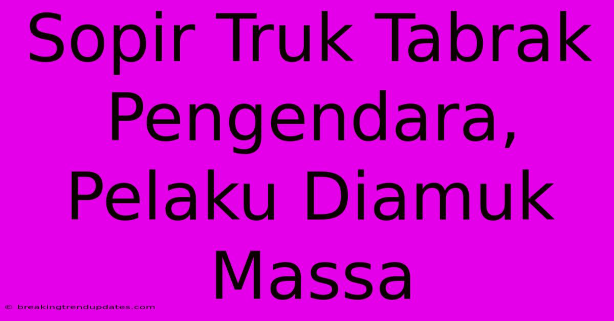 Sopir Truk Tabrak Pengendara, Pelaku Diamuk Massa Sopir Truk Tabrak Pengendara, Pelaku Diamuk Massa