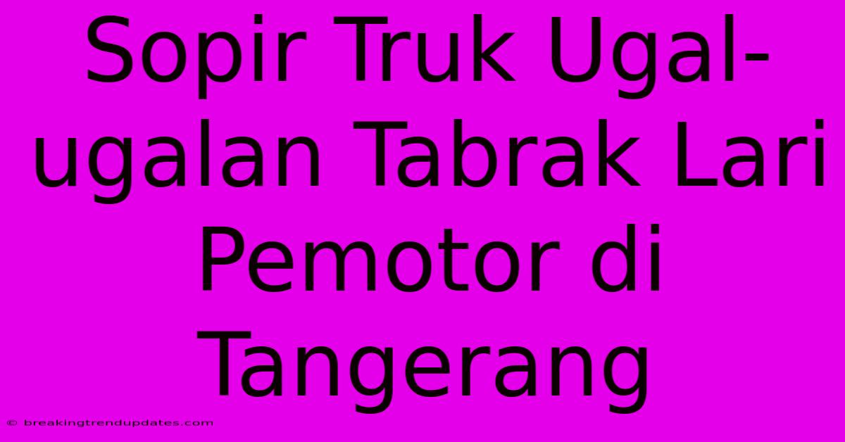 Sopir Truk Ugal-ugalan Tabrak Lari Pemotor Di Tangerang Sopir Truk Ugal-ugalan Tabrak Lari Pemotor Di Tangerang