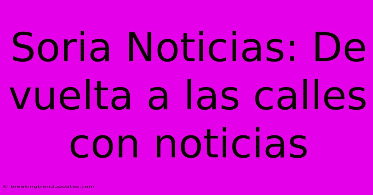 Soria Noticias: De Vuelta A Las Calles Con Noticias