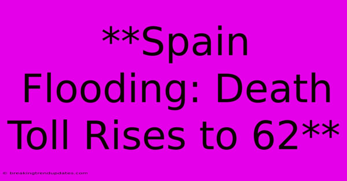 **Spain Flooding: Death Toll Rises To 62**