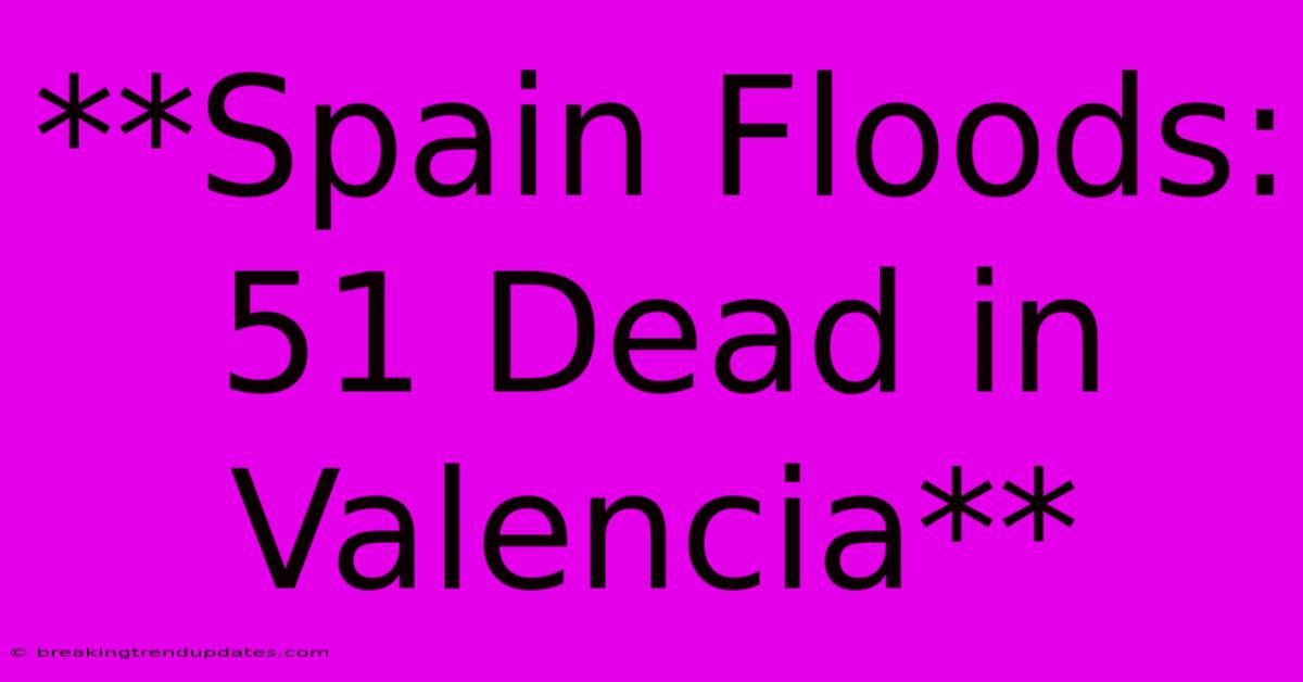 **Spain Floods: 51 Dead In Valencia**
