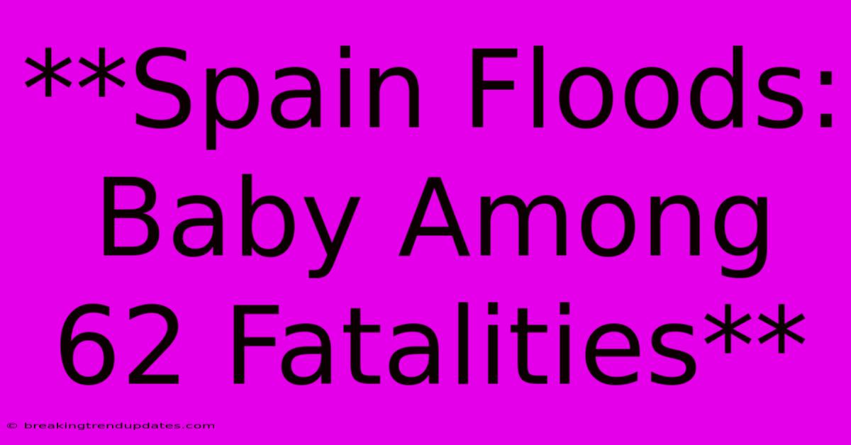**Spain Floods: Baby Among 62 Fatalities**