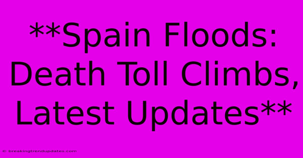 **Spain Floods: Death Toll Climbs, Latest Updates**
