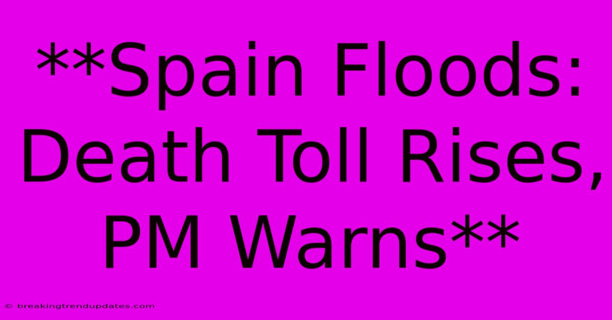 **Spain Floods: Death Toll Rises, PM Warns**