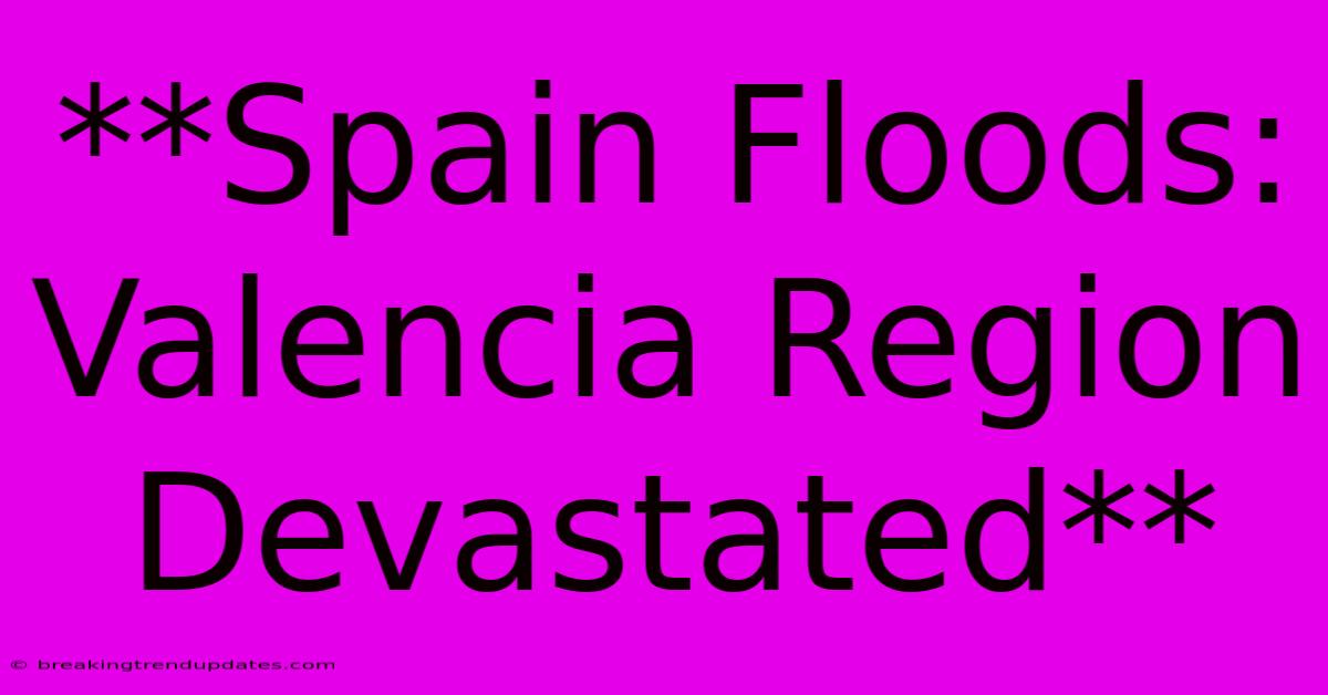**Spain Floods: Valencia Region Devastated**