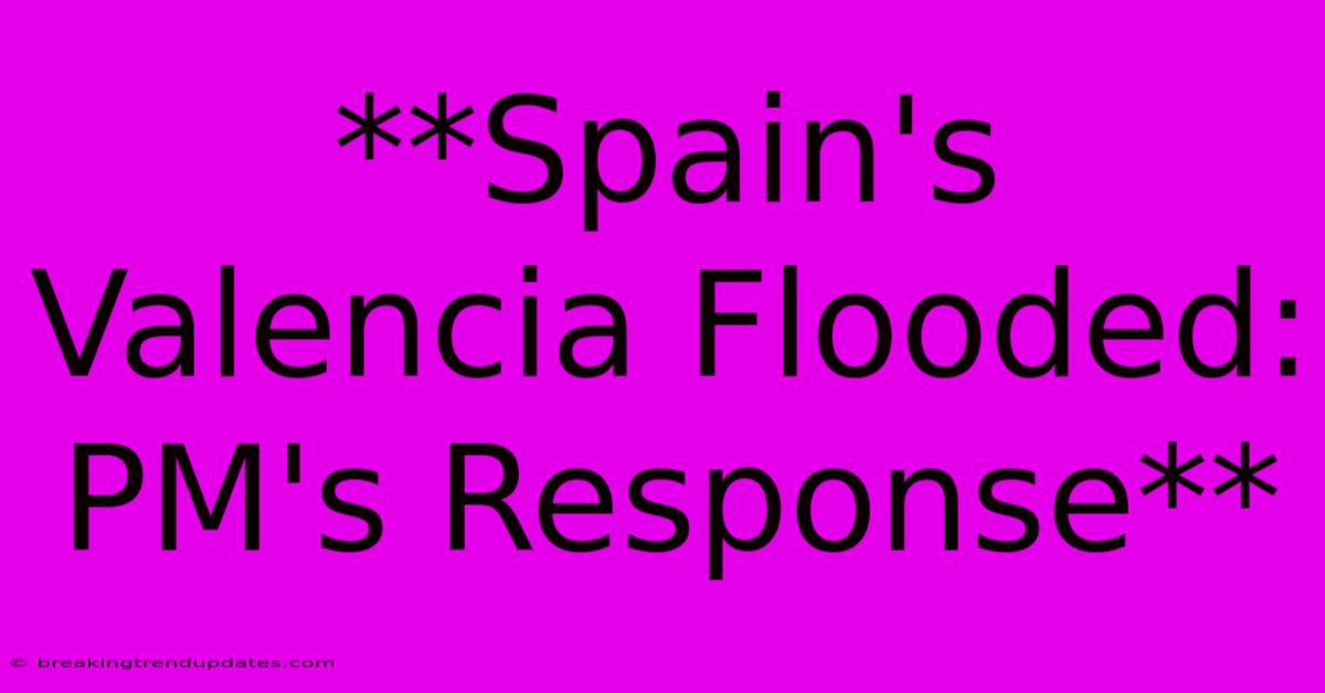 **Spain's Valencia Flooded: PM's Response**
