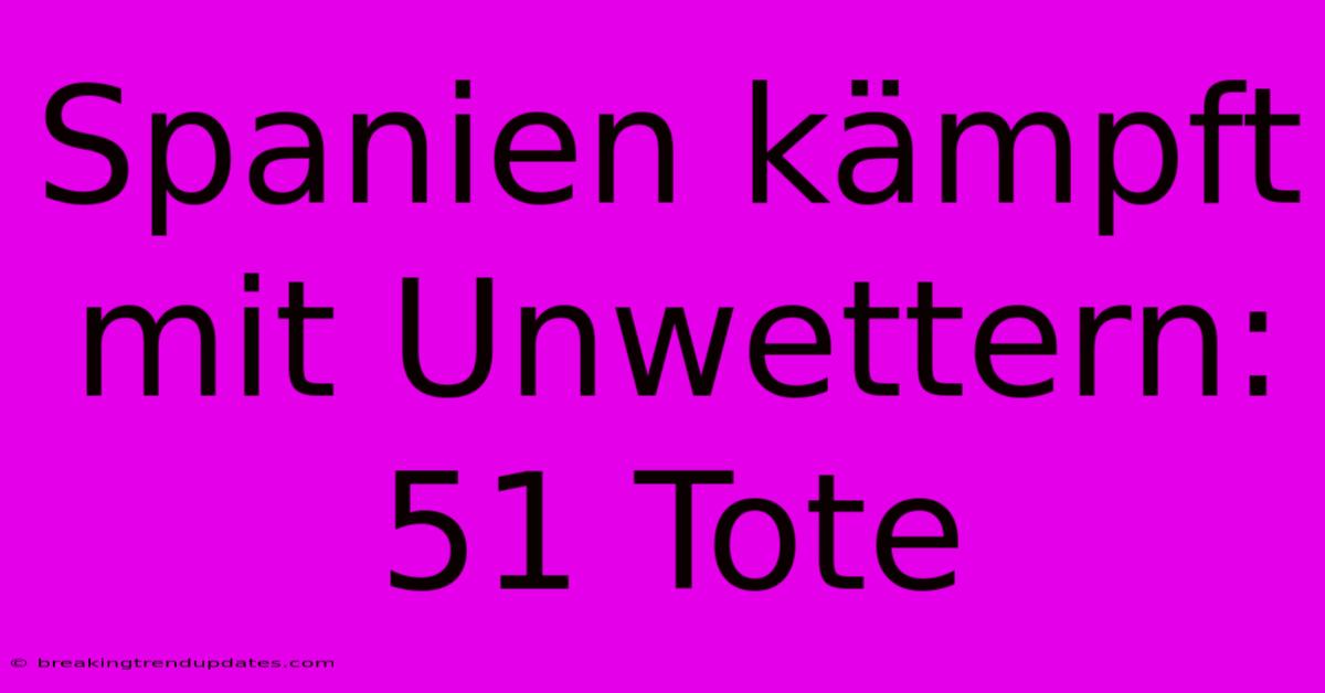 Spanien Kämpft Mit Unwettern: 51 Tote
