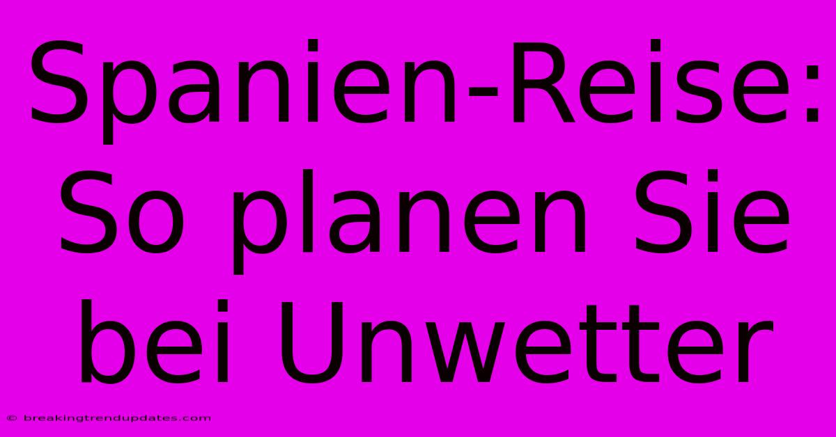 Spanien-Reise: So Planen Sie Bei Unwetter
