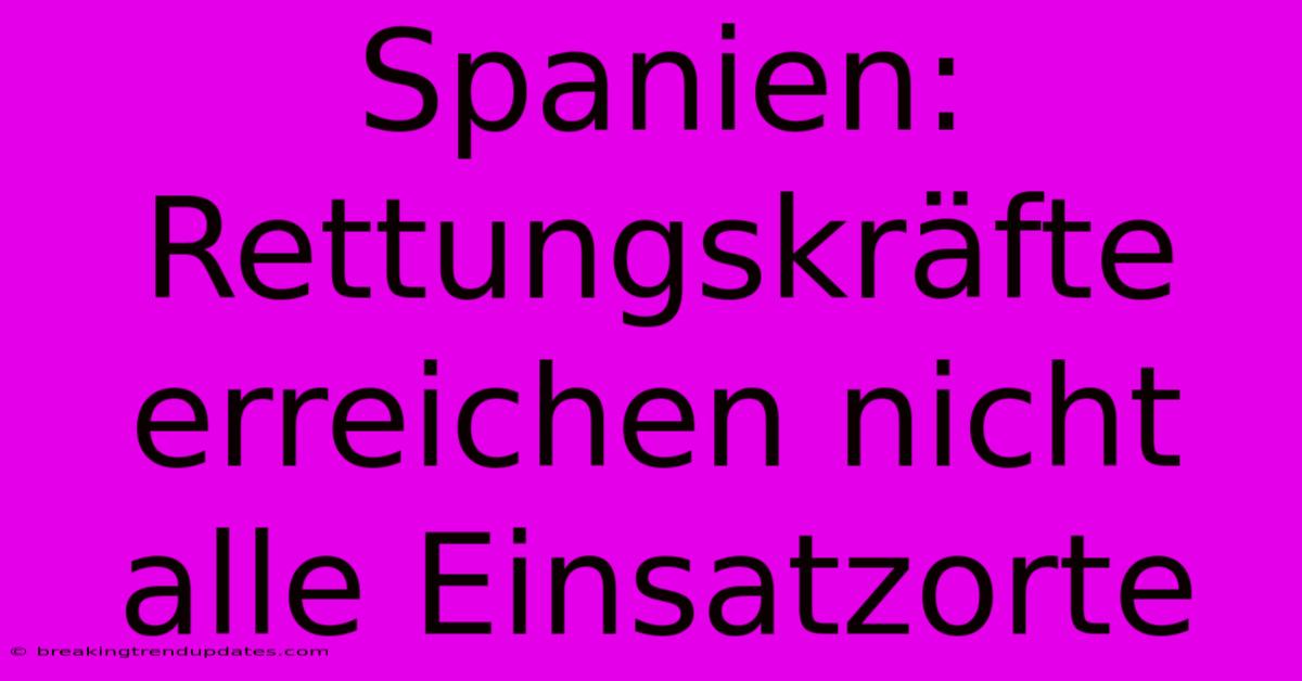 Spanien: Rettungskräfte Erreichen Nicht Alle Einsatzorte Spanien: Rettungskräfte Erreichen Nicht Alle Einsatzorte