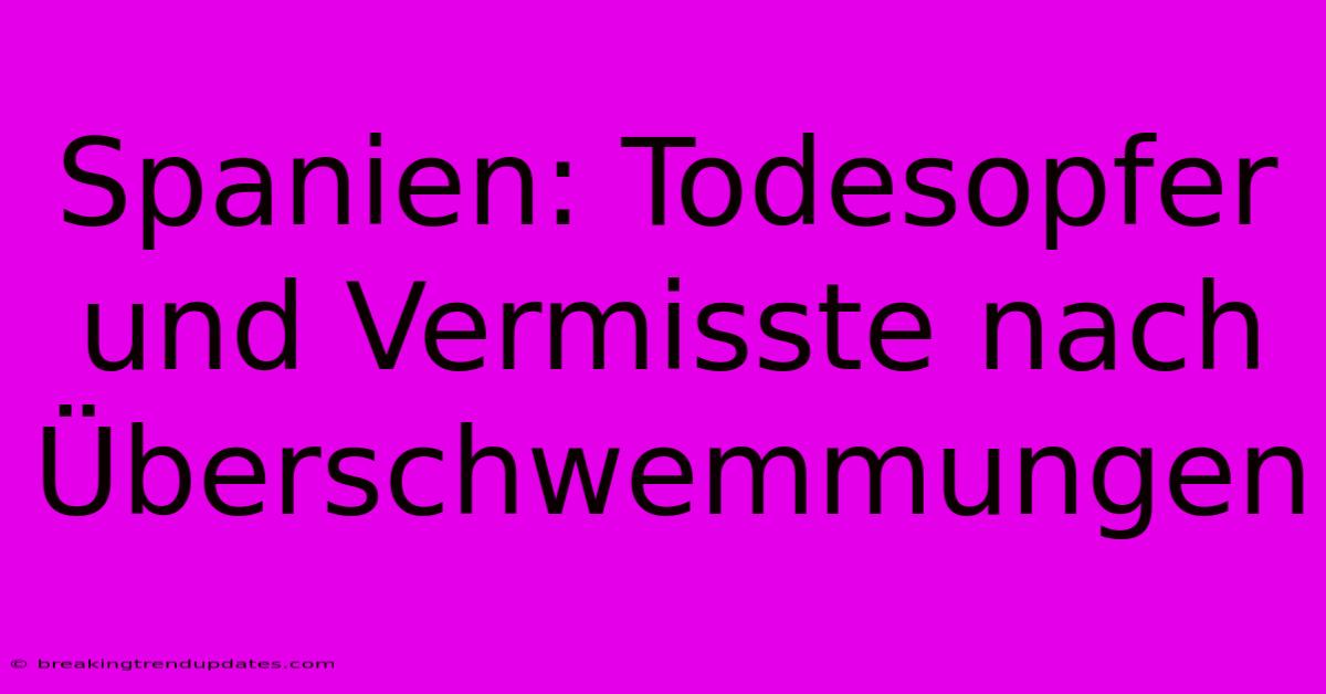 Spanien: Todesopfer Und Vermisste Nach Überschwemmungen