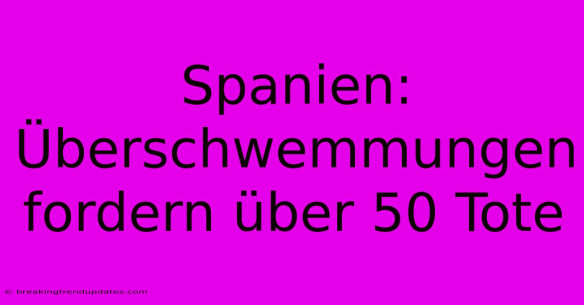 Spanien: Überschwemmungen Fordern Über 50 Tote