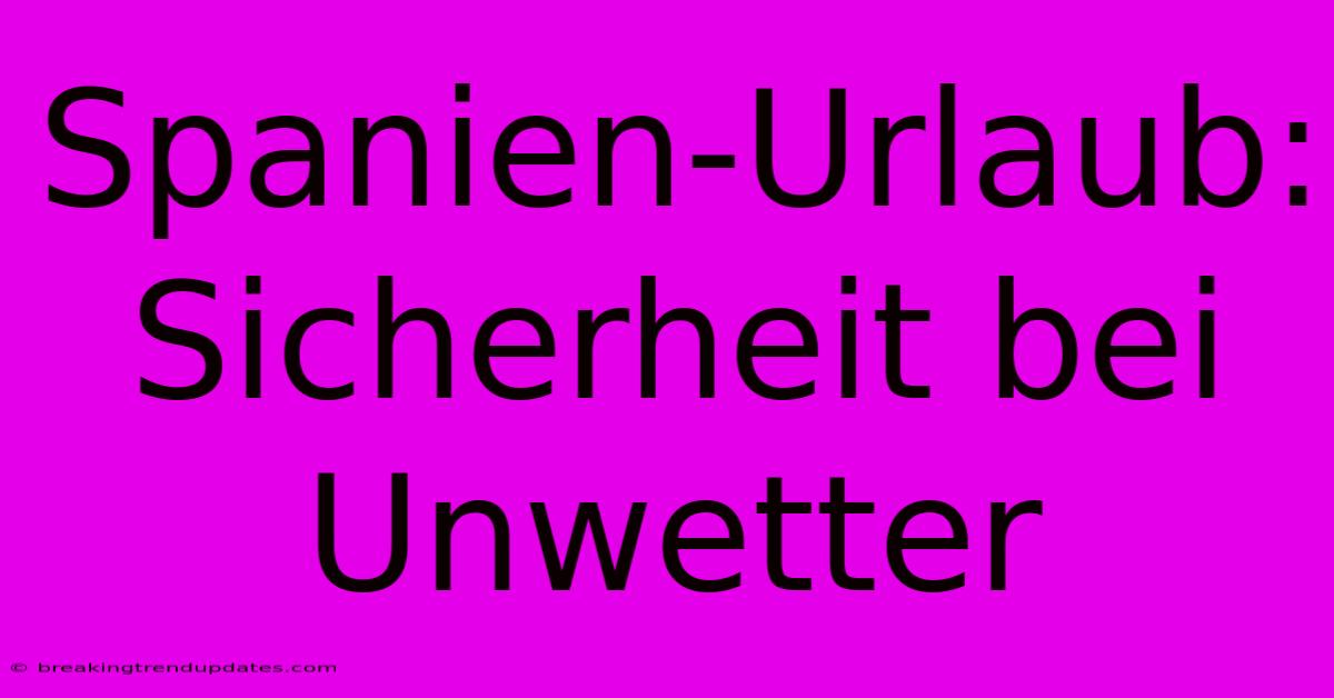 Spanien-Urlaub: Sicherheit Bei Unwetter 
