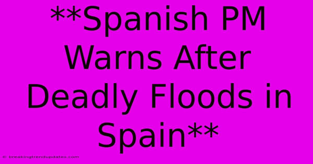 **Spanish PM Warns After Deadly Floods In Spain** 
