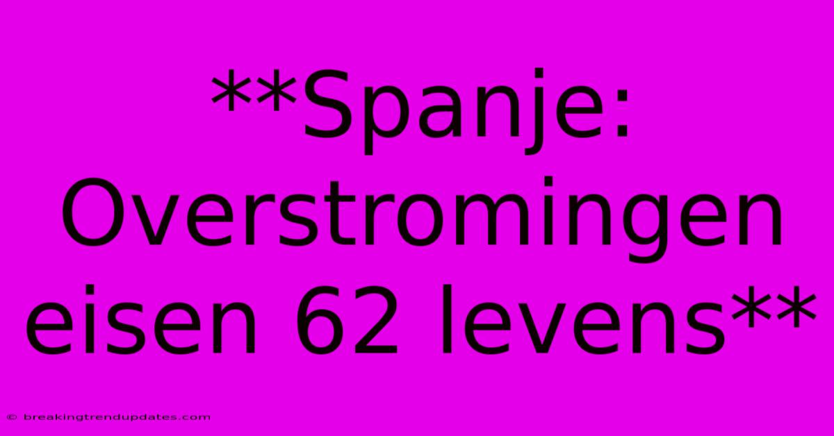 **Spanje: Overstromingen Eisen 62 Levens**