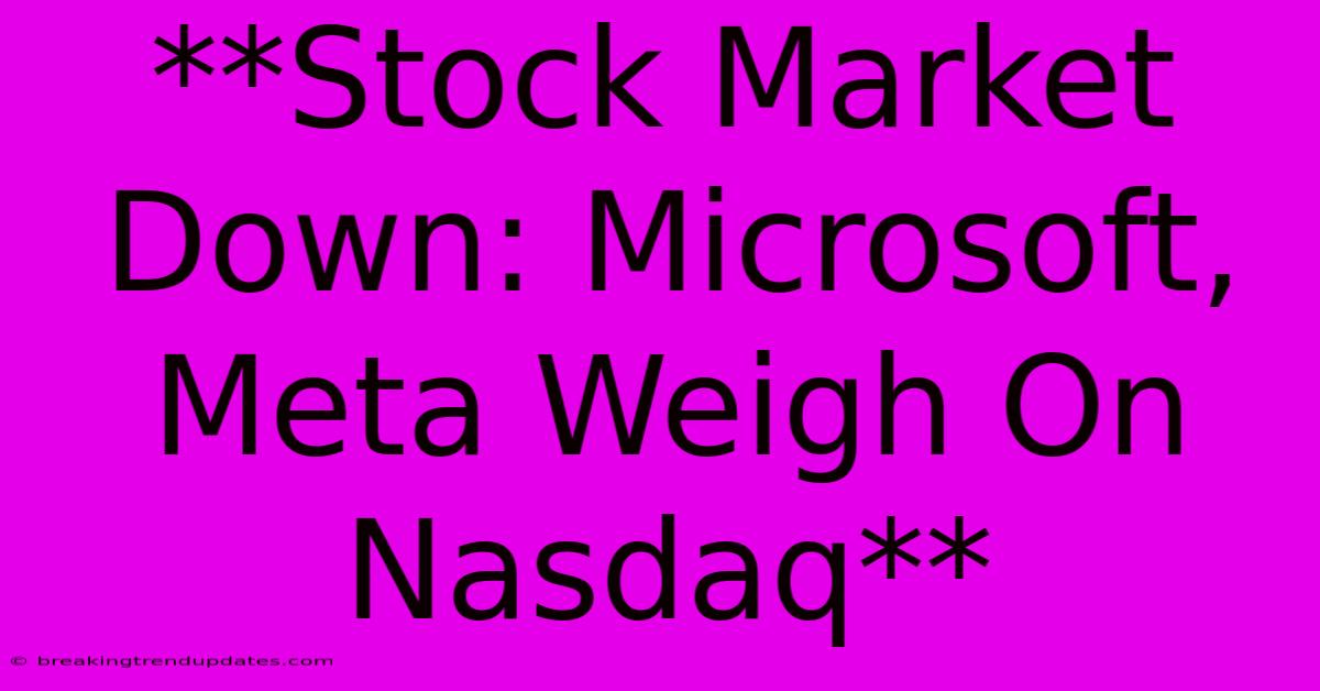 **Stock Market Down: Microsoft, Meta Weigh On Nasdaq** **Stock Market Down: Microsoft, Meta Weigh On Nasdaq**