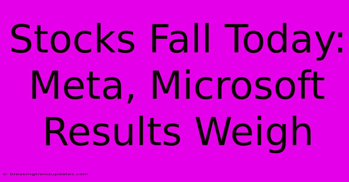 Stocks Fall Today: Meta, Microsoft Results Weigh Stocks Fall Today: Meta, Microsoft Results Weigh