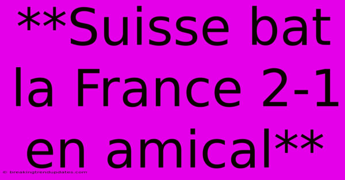 **Suisse Bat La France 2-1 En Amical**