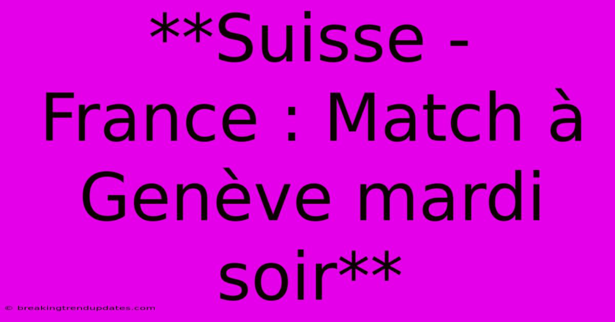 **Suisse - France : Match À Genève Mardi Soir** 