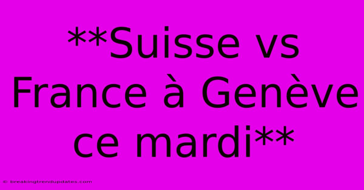 **Suisse Vs France À Genève Ce Mardi**
