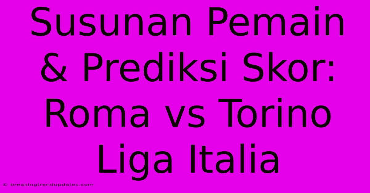 Susunan Pemain & Prediksi Skor: Roma Vs Torino Liga Italia Susunan Pemain & Prediksi Skor: Roma Vs Torino Liga Italia