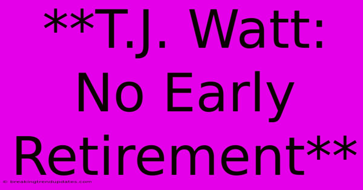 **T.J. Watt: No Early Retirement**