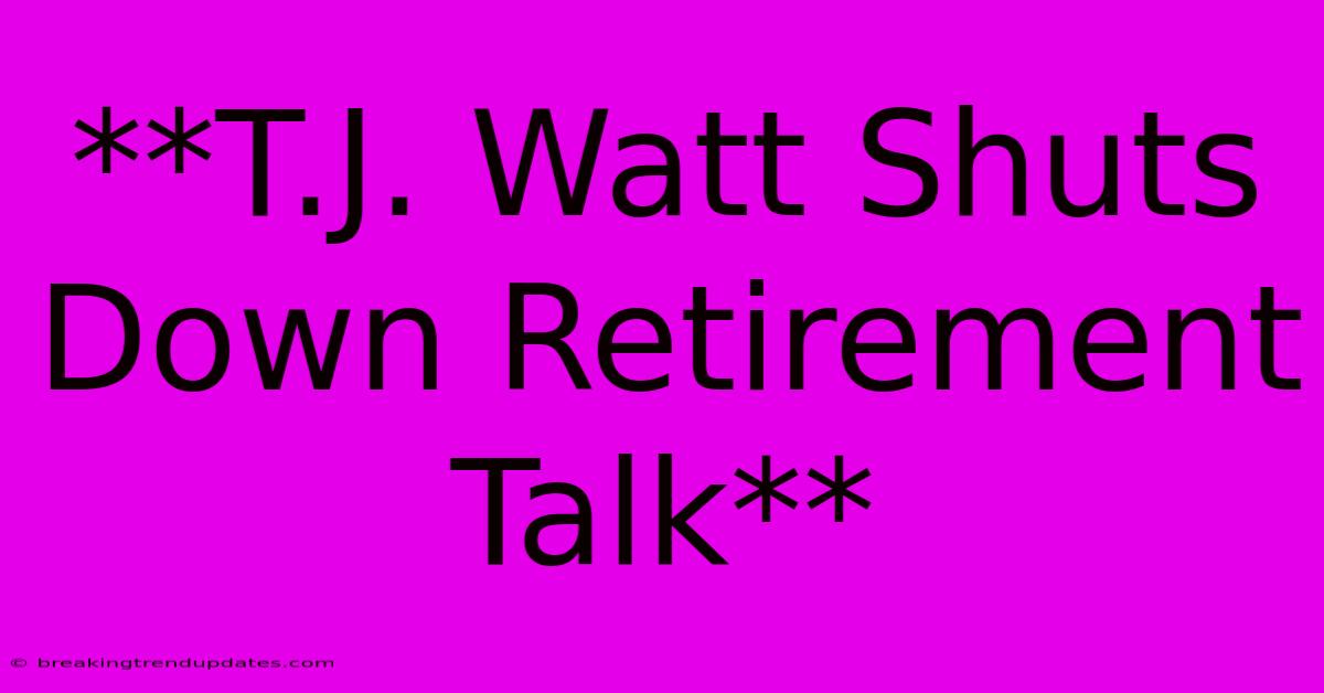 **T.J. Watt Shuts Down Retirement Talk** 