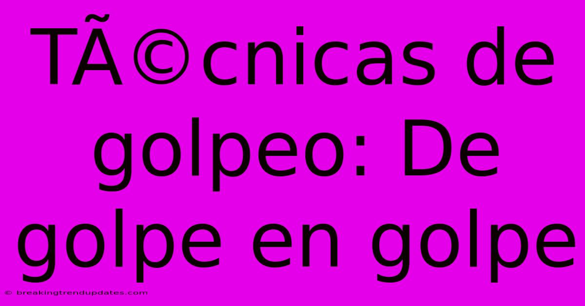 Técnicas De Golpeo: De Golpe En Golpe Técnicas De Golpeo: De Golpe En Golpe