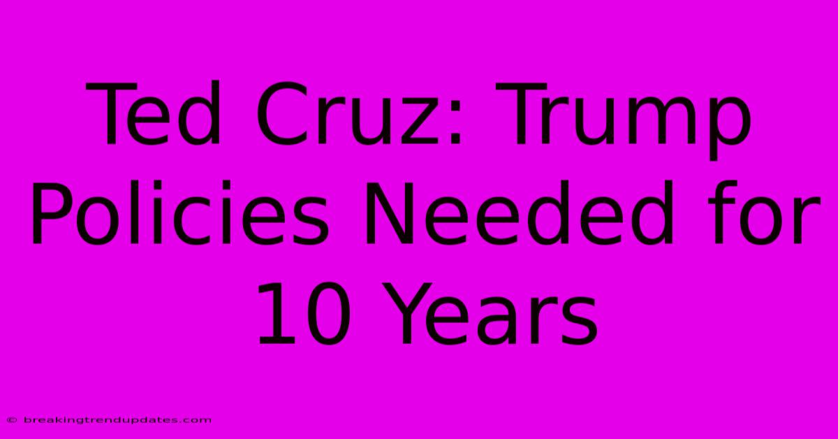 Ted Cruz: Trump Policies Needed For 10 Years