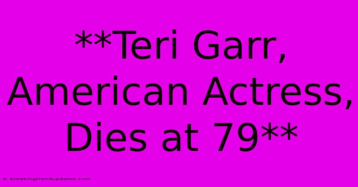 **Teri Garr, American Actress, Dies At 79**
