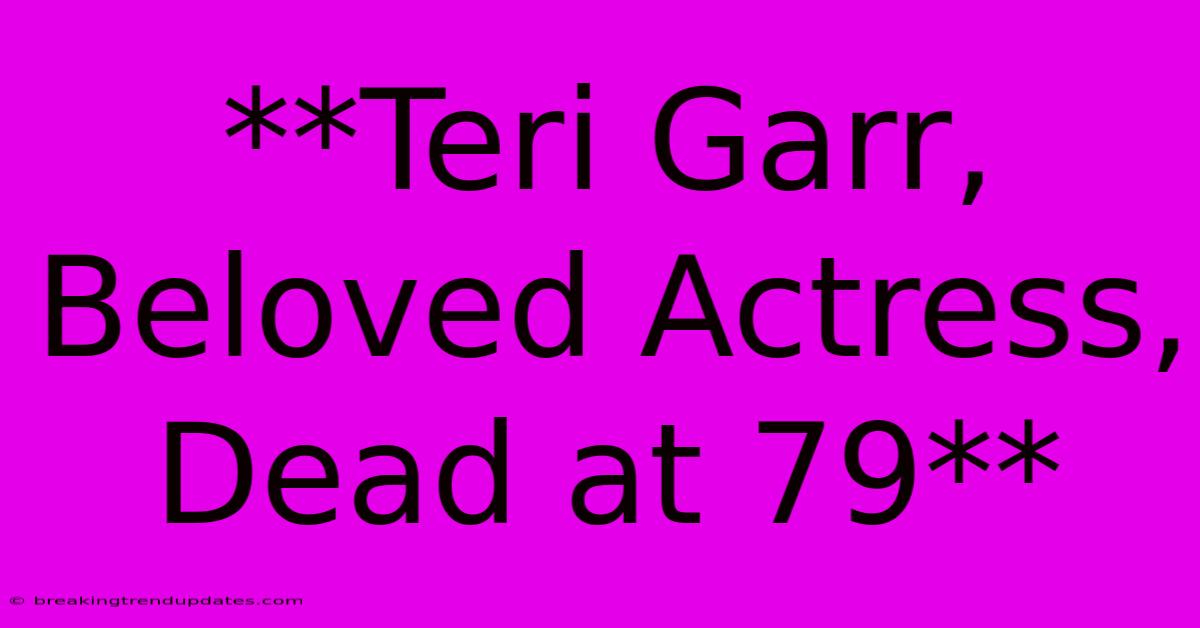 **Teri Garr, Beloved Actress, Dead At 79**