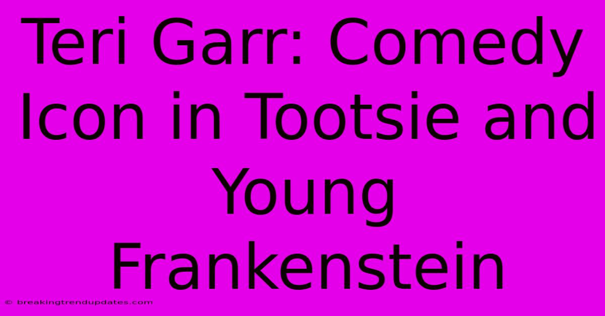 Teri Garr: Comedy Icon In Tootsie And Young Frankenstein 
