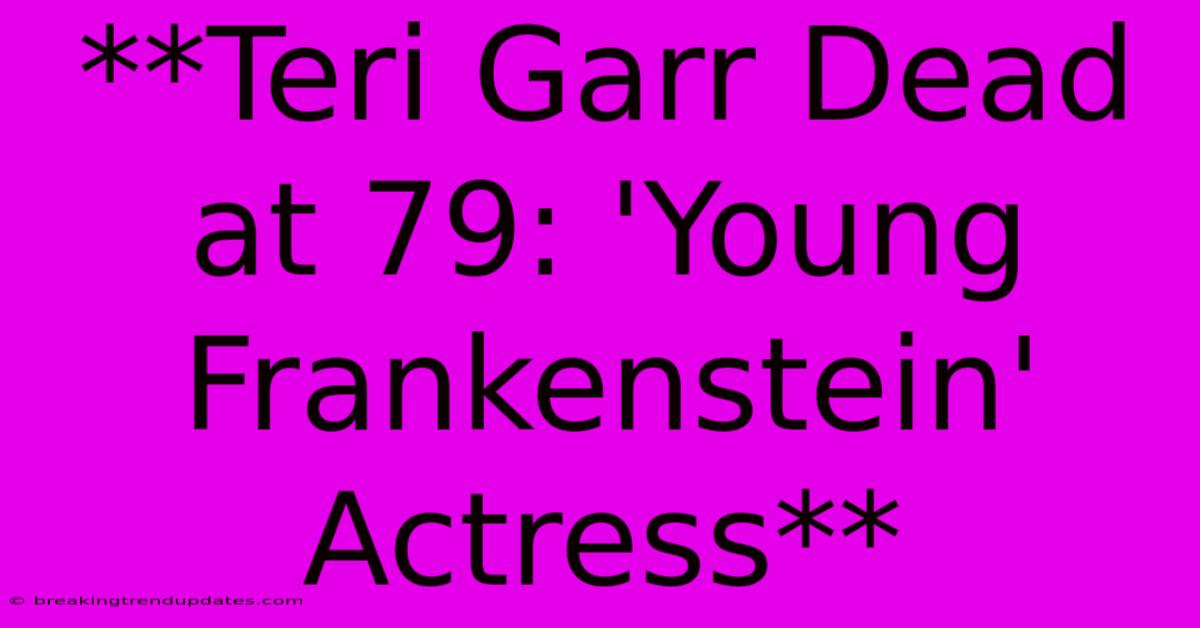 **Teri Garr Dead At 79: 'Young Frankenstein' Actress**