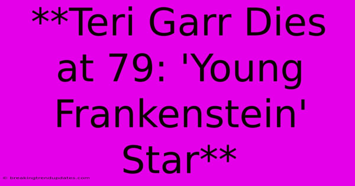 **Teri Garr Dies At 79: 'Young Frankenstein' Star**