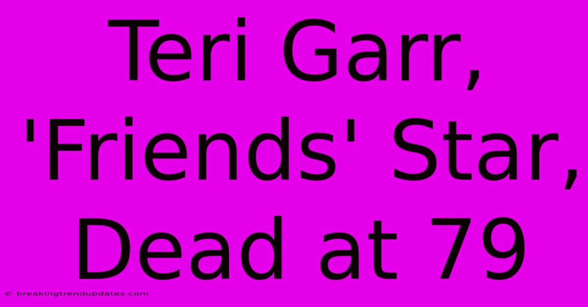 Teri Garr, 'Friends' Star, Dead At 79