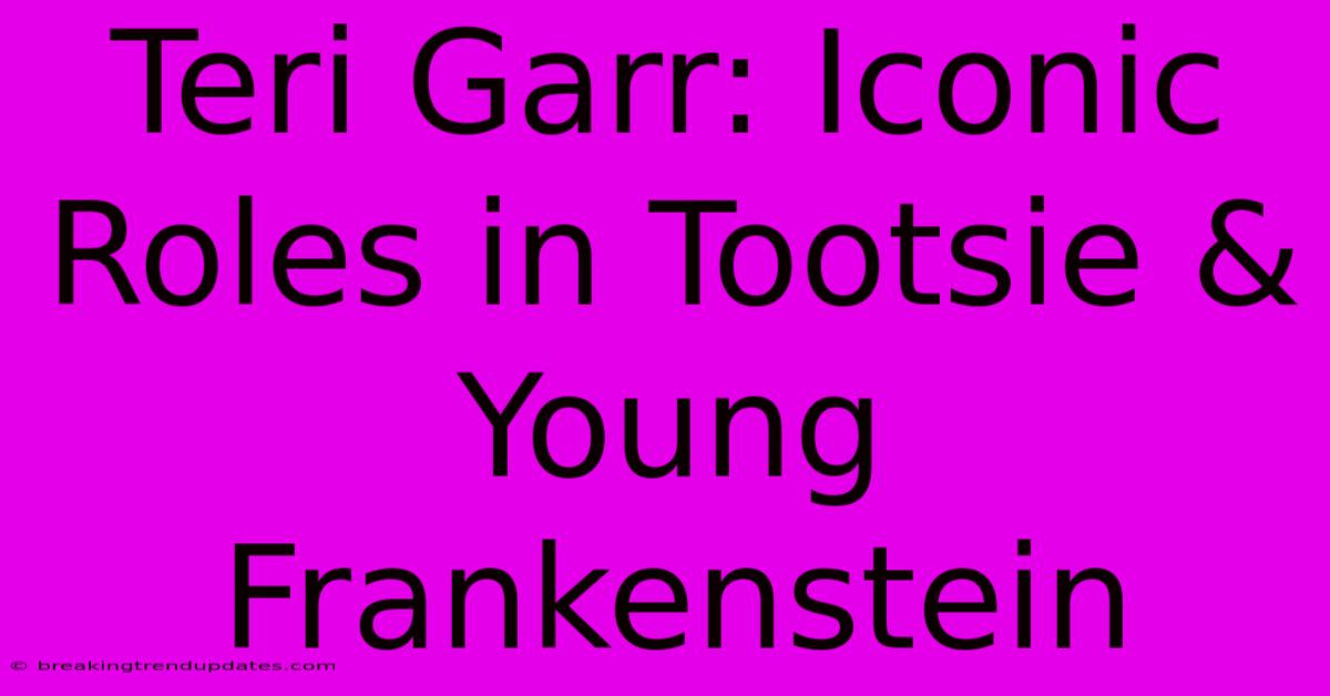 Teri Garr: Iconic Roles In Tootsie & Young Frankenstein