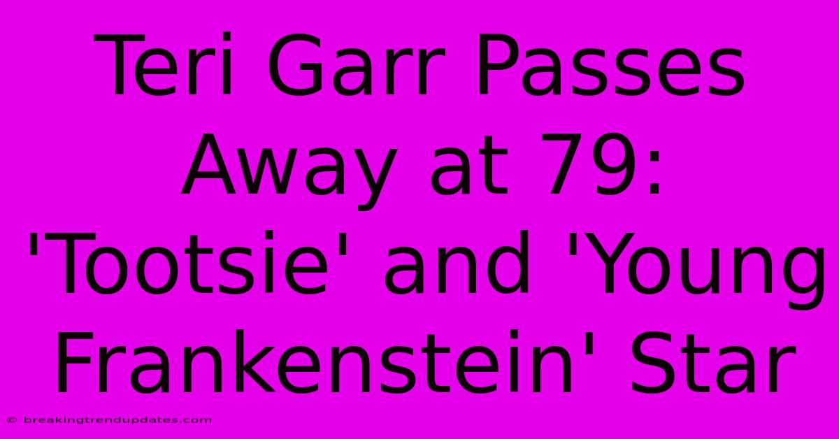 Teri Garr Passes Away At 79: 'Tootsie' And 'Young Frankenstein' Star
