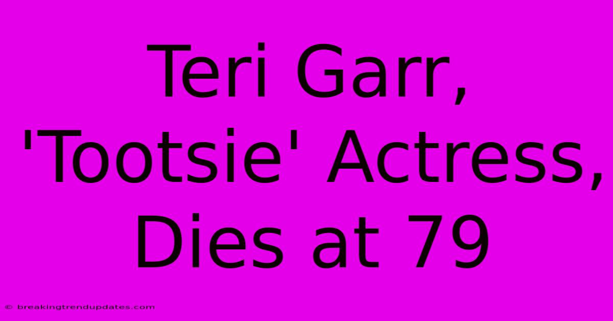 Teri Garr, 'Tootsie' Actress, Dies At 79