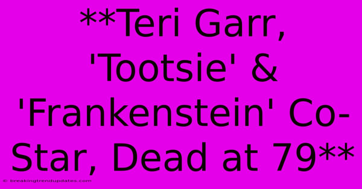 **Teri Garr, 'Tootsie' & 'Frankenstein' Co-Star, Dead At 79**