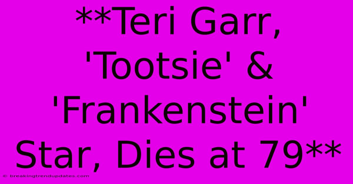 **Teri Garr, 'Tootsie' & 'Frankenstein' Star, Dies At 79**
