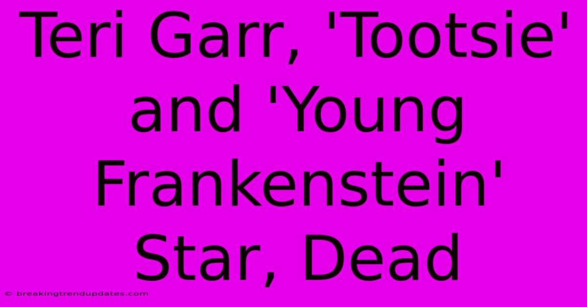 Teri Garr, 'Tootsie' And 'Young Frankenstein' Star, Dead 