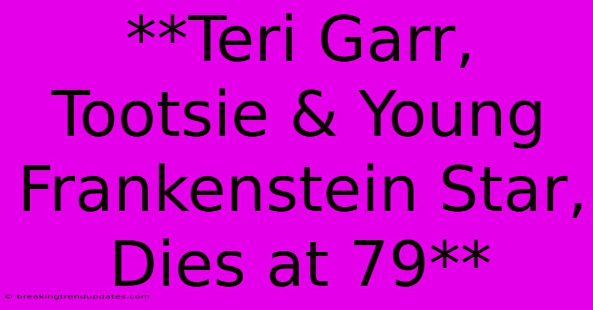 **Teri Garr, Tootsie & Young Frankenstein Star, Dies At 79**
