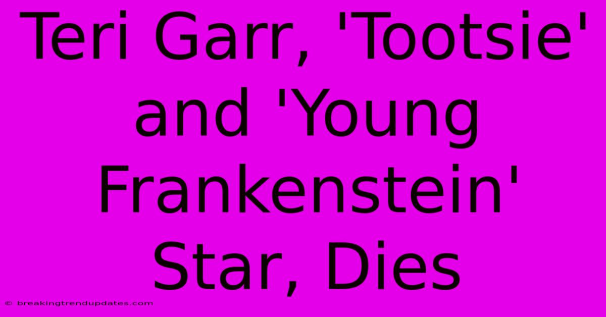 Teri Garr, 'Tootsie' And 'Young Frankenstein' Star, Dies 