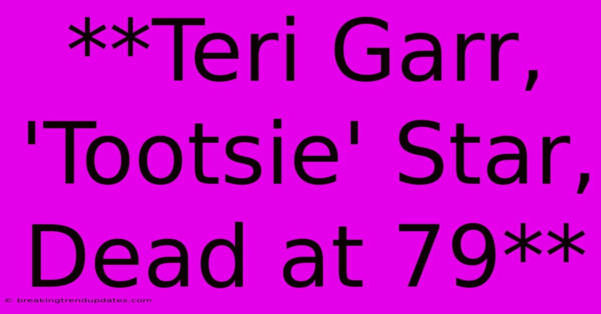 **Teri Garr, 'Tootsie' Star, Dead At 79**