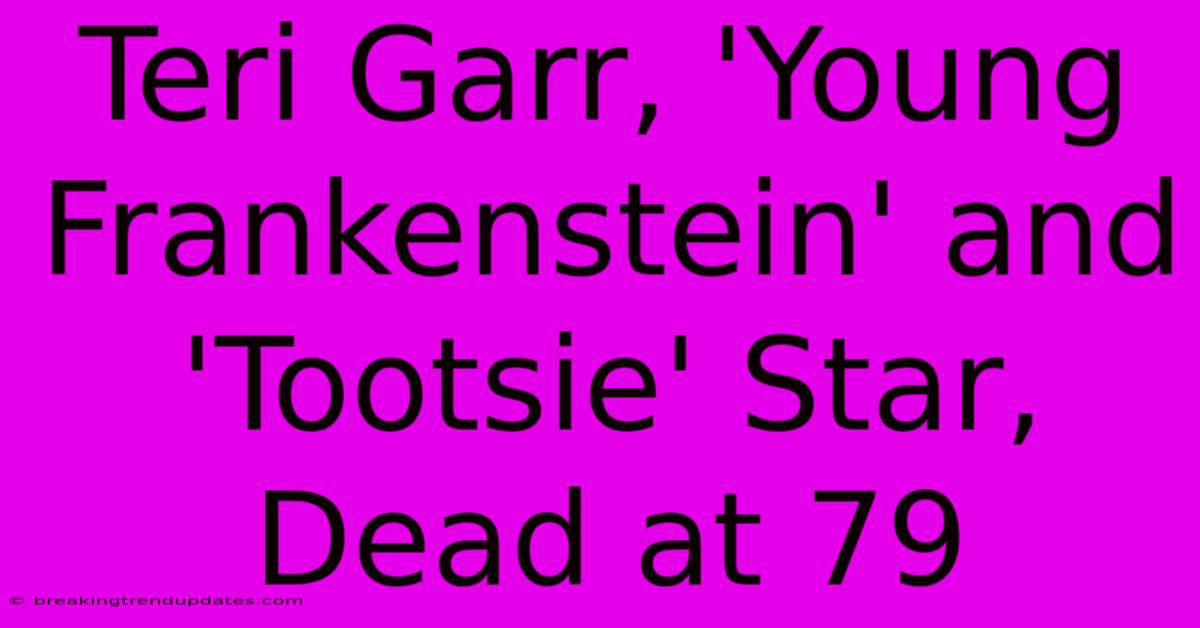 Teri Garr, 'Young Frankenstein' And 'Tootsie' Star, Dead At 79