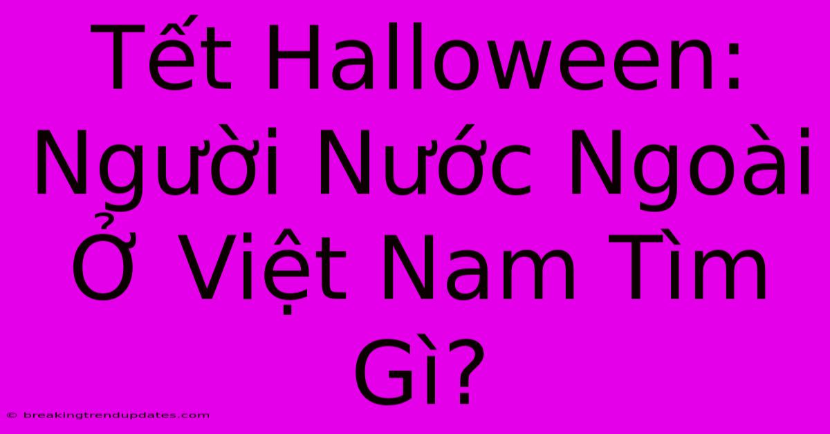 Tết Halloween: Người Nước Ngoài Ở Việt Nam Tìm Gì? 